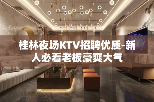 桂林夜场KTV招聘优质-新人必看老板豪爽大气