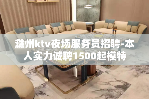 滁州ktv夜场服务员招聘-本人实力诚聘1500起模特