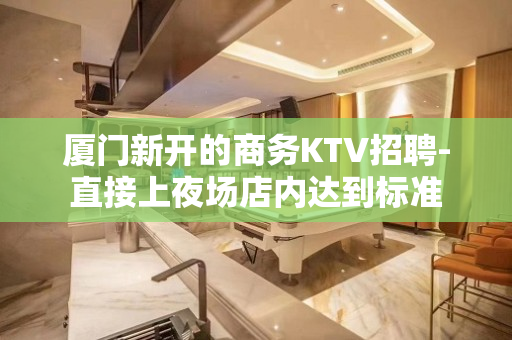 厦门新开的商务KTV招聘-直接上夜场店内达到标准