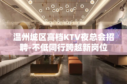 温州城区高档KTV夜总会招聘-不低同行跨越新岗位