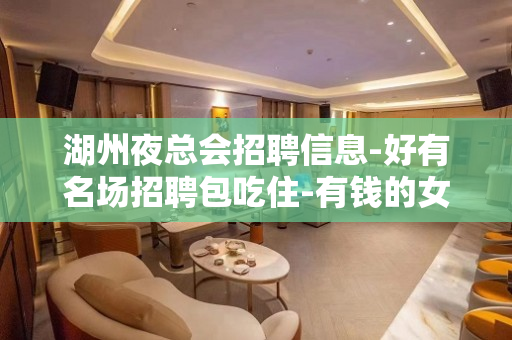 湖州夜总会招聘信息-好有名场招聘包吃住-有钱的女人