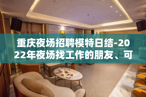 重庆夜场招聘模特日结-2022年夜场找工作的朋友、可以进来看
