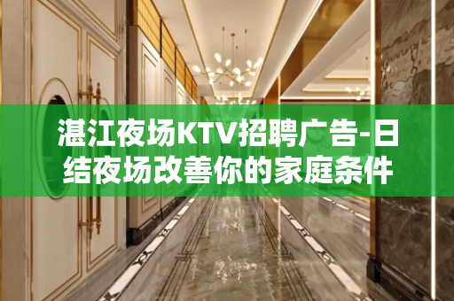 湛江夜场KTV招聘广告-日结夜场改善你的家庭条件