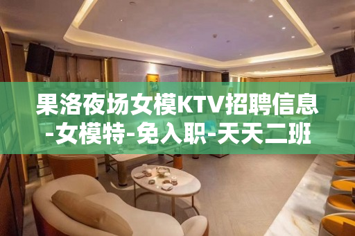 果洛夜场女模KTV招聘信息-女模特-免入职-天天二班