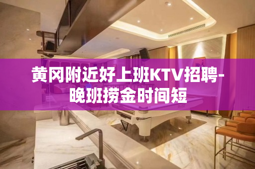 黄冈附近好上班KTV招聘-晚班捞金时间短