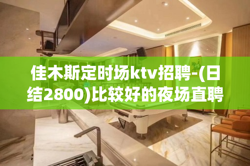 佳木斯定时场ktv招聘-(日结2800)比较好的夜场直聘
