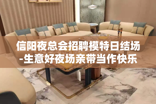 信阳夜总会招聘模特日结场-生意好夜场亲带当作快乐