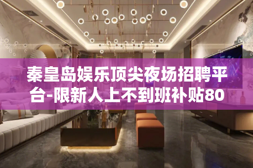 秦皇岛娱乐顶尖夜场招聘平台-限新人上不到班补贴800元