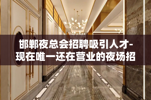 邯郸夜总会招聘吸引人才-现在唯一还在营业的夜场招聘信息