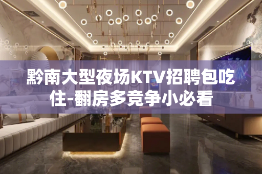 黔南大型夜场KTV招聘包吃住-翻房多竞争小必看