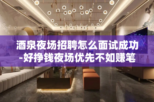 酒泉夜场招聘怎么面试成功-好挣钱夜场优先不如赚笔巨款
