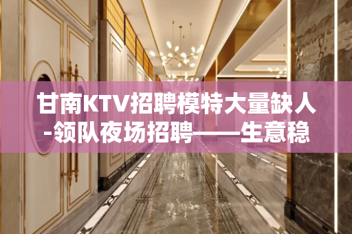 甘南KTV招聘模特大量缺人-领队夜场招聘——生意稳定