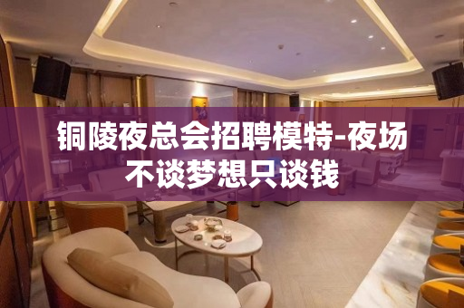 铜陵夜总会招聘模特-夜场不谈梦想只谈钱