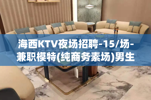 海西KTV夜场招聘-15/场-兼职模特(纯商务素场)男生勿扰