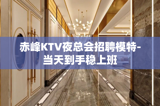 赤峰KTV夜总会招聘模特-当天到手稳上班
