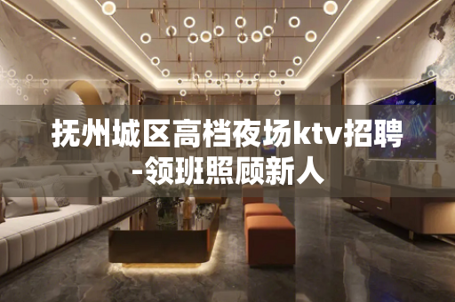 抚州城区高档夜场ktv招聘-领班照顾新人