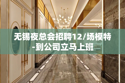 无锡夜总会招聘12/场模特-到公司立马上班
