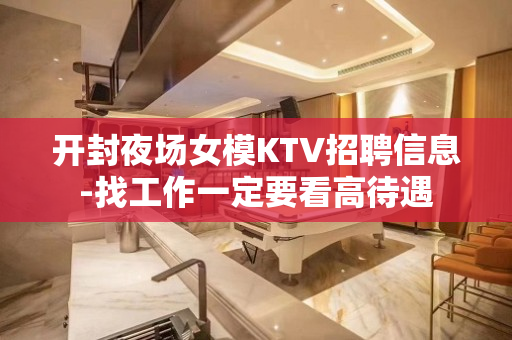 开封夜场女模KTV招聘信息-找工作一定要看高待遇