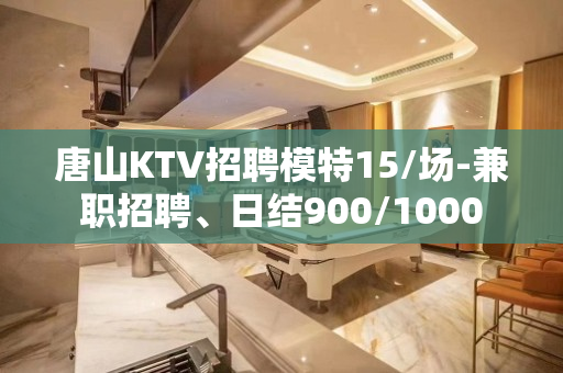 唐山KTV招聘模特15/场-兼职招聘、日结900/1000