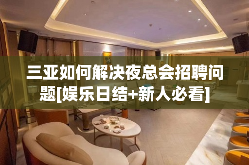 三亚如何解决夜总会招聘问题[娱乐日结+新人必看]