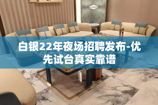 白银22年夜场招聘发布-优先试台真实靠谱
