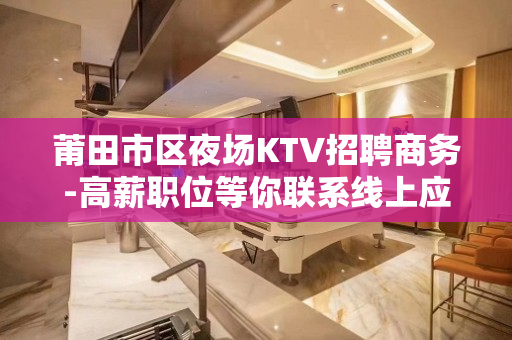 莆田市区夜场KTV招聘商务-高薪职位等你联系线上应聘