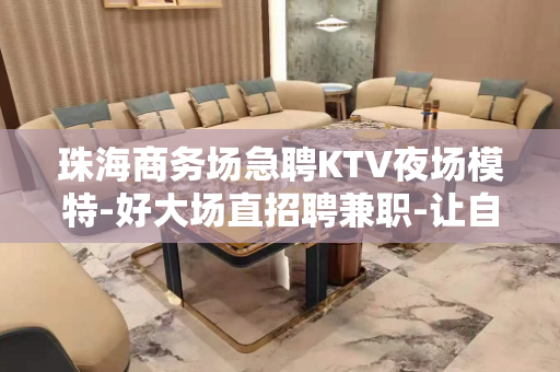 珠海商务场急聘KTV夜场模特-好大场直招聘兼职-让自己活得金