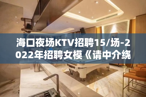 海口夜场KTV招聘15/场-2022年招聘女模《请中介绕行》