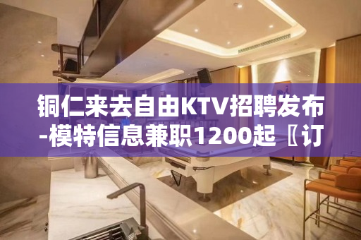 铜仁来去自由KTV招聘发布-模特信息兼职1200起〖订票接机