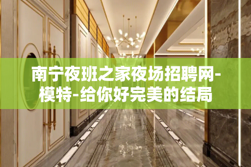 南宁夜班之家夜场招聘网-模特-给你好完美的结局
