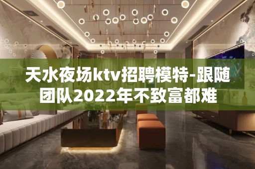 天水夜场ktv招聘模特-跟随团队2022年不致富都难