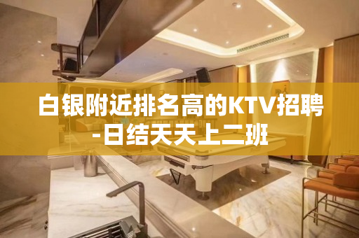 白银附近排名高的KTV招聘-日结天天上二班