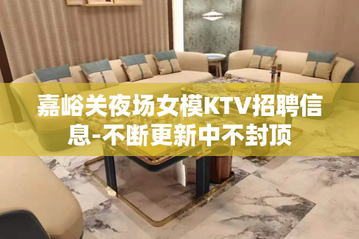嘉峪关夜场女模KTV招聘信息-不断更新中不封顶
