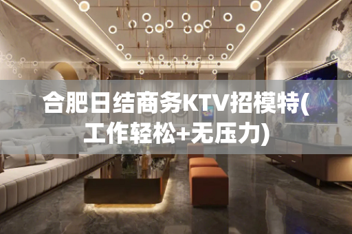 合肥日结商务KTV招模特(工作轻松+无压力)