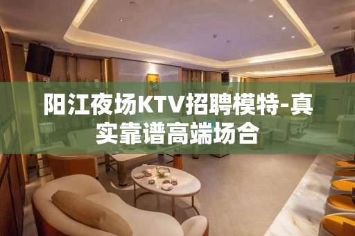 阳江夜场KTV招聘模特-真实靠谱高端场合
