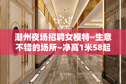 潮州夜场招聘女模特~生意不错的场所~净高1米58起