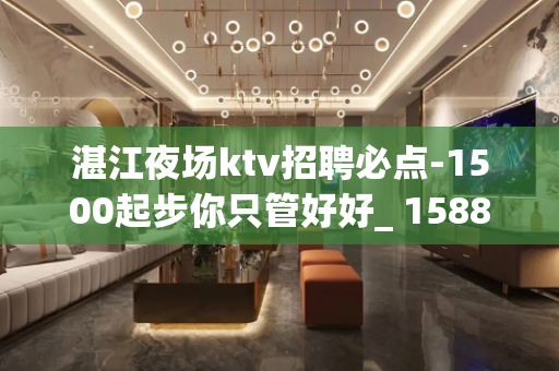 湛江夜场ktv招聘必点-1500起步你只管好好_ 1588