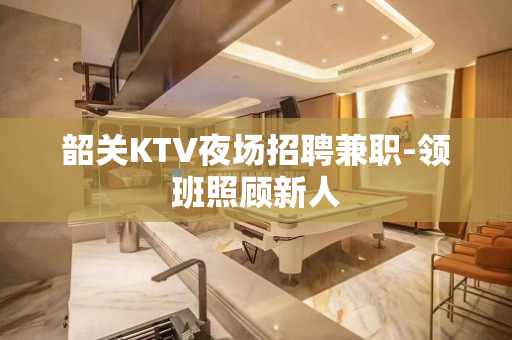 韶关KTV夜场招聘兼职-领班照顾新人