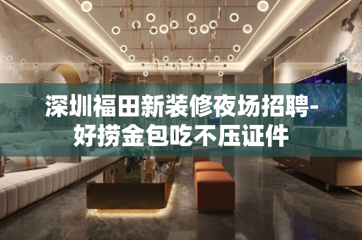 深圳福田新装修夜场招聘-好捞金包吃不压证件