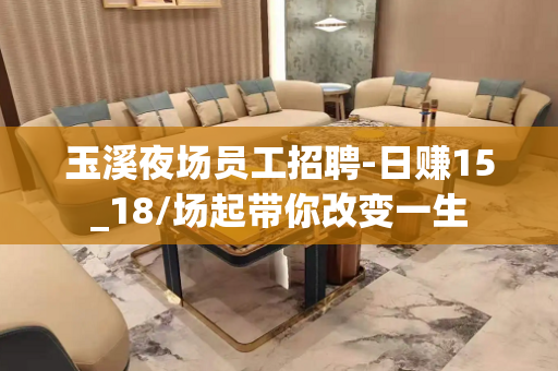 玉溪夜场员工招聘-日赚15_18/场起带你改变一生