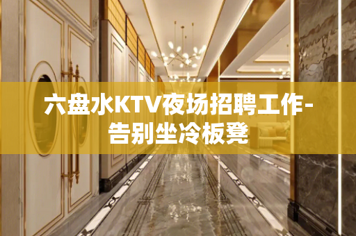 六盘水KTV夜场招聘工作-告别坐冷板凳