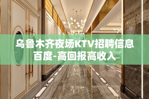 乌鲁木齐夜场KTV招聘信息百度-高回报高收入