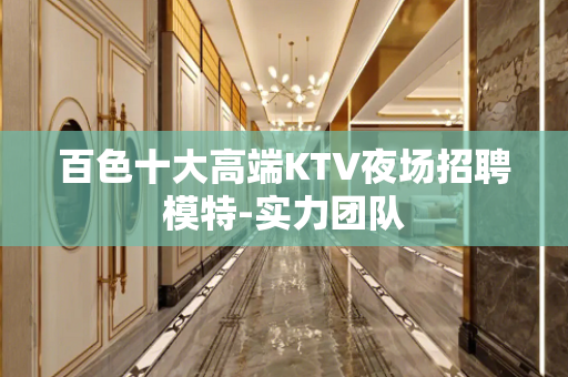 百色十大高端KTV夜场招聘模特-实力团队