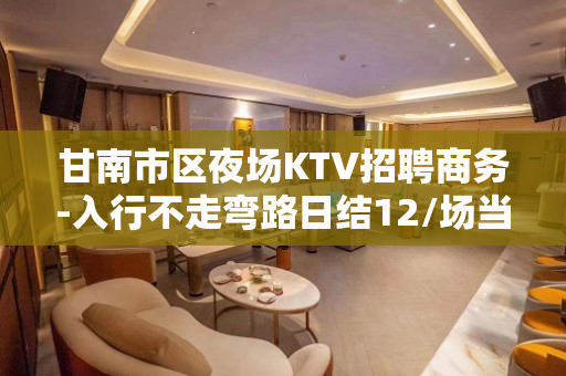 甘南市区夜场KTV招聘商务-入行不走弯路日结12/场当日薪清