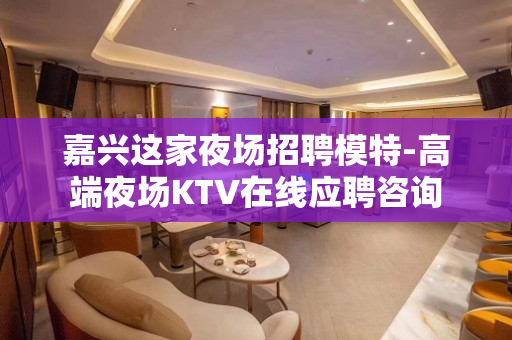 嘉兴这家夜场招聘模特-高端夜场KTV在线应聘咨询