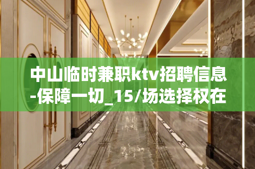 中山临时兼职ktv招聘信息-保障一切_15/场选择权在于你