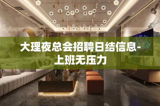 大理夜总会招聘日结信息-上班无压力