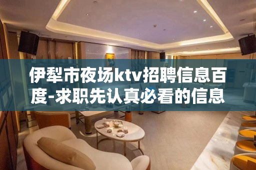 伊犁市夜场ktv招聘信息百度-求职先认真必看的信息