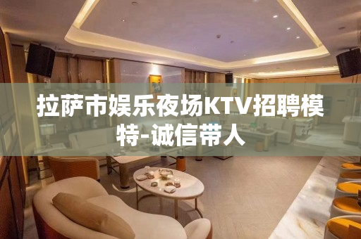 拉萨市娱乐夜场KTV招聘模特-诚信带人
