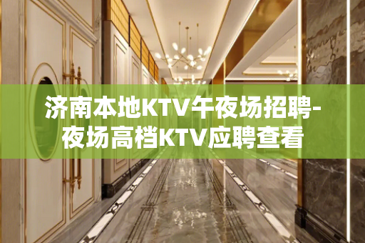 济南本地KTV午夜场招聘-夜场高档KTV应聘查看